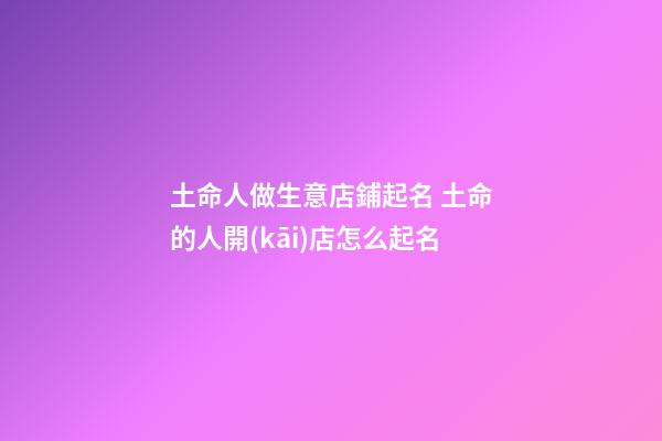 土命人做生意店鋪起名 土命的人開(kāi)店怎么起名-第1張-店鋪起名-玄機(jī)派
